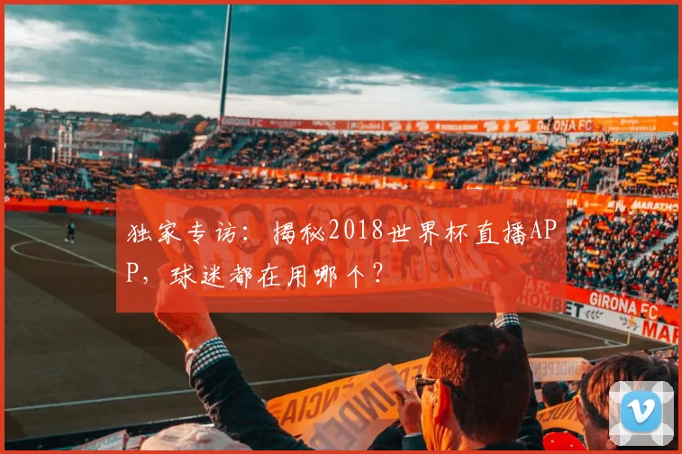 独家专访：揭秘2018世界杯直播APP，球迷都在用哪个？