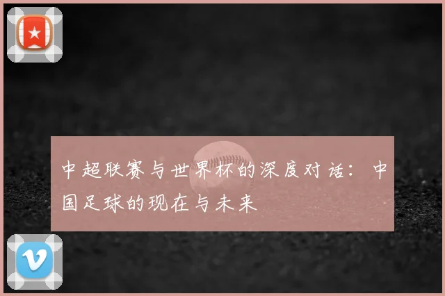 中超联赛与世界杯的深度对话:中国足球的现在与未来