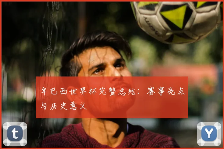 年巴西世界杯完整总结：赛事亮点与历史意义