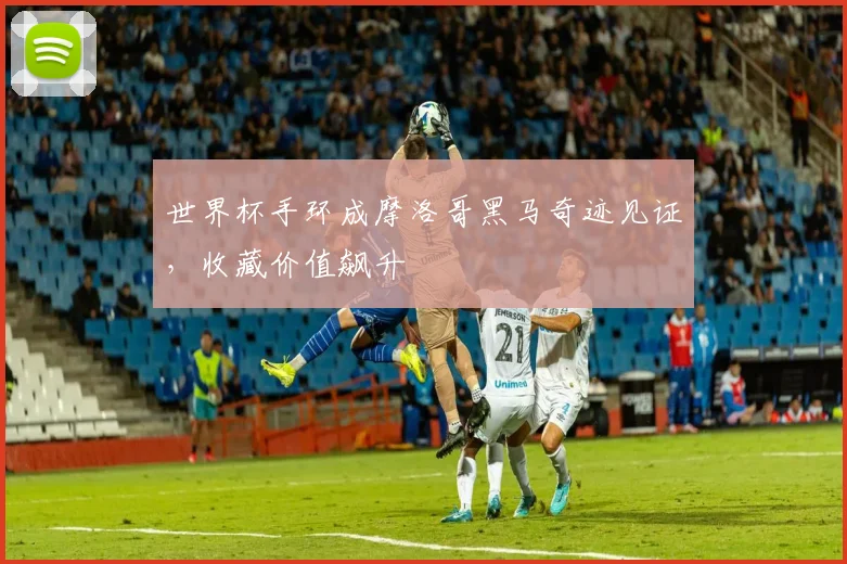 世界杯手环成摩洛哥黑马奇迹见证，收藏价值飙升