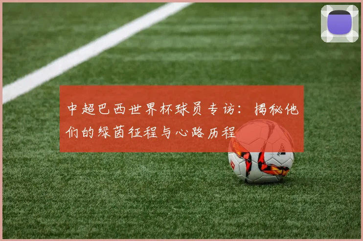 中超巴西世界杯球员专访：揭秘他们的绿茵征程与心路历程
