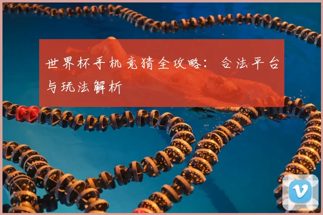 世界杯手机竞猜全攻略：合法平台与玩法解析