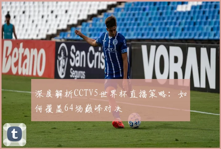 深度解析CCTV5世界杯直播策略:如何覆盖64场巅峰对决