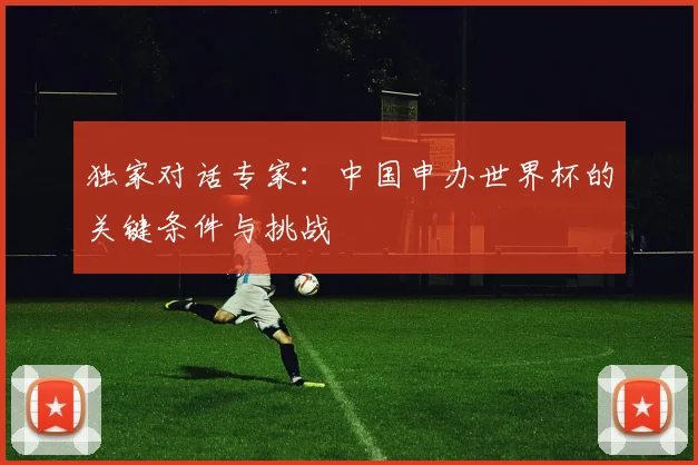 独家对话专家：中国申办世界杯的关键条件与挑战