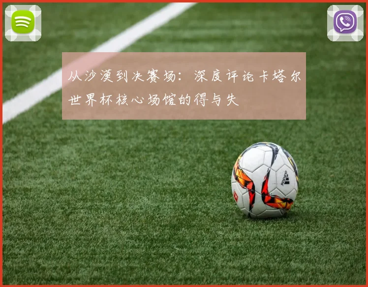 从沙漠到决赛场：深度评论卡塔尔世界杯核心场馆的得与失