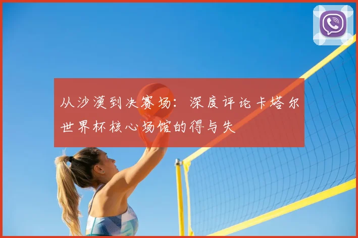 从沙漠到决赛场：深度评论卡塔尔世界杯核心场馆的得与失