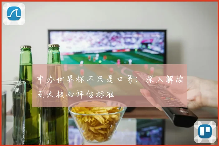 申办世界杯不只是口号:深入解读五大核心评估标准