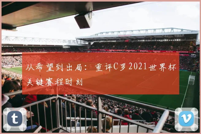 从希望到出局:重评C罗2021世界杯关键赛程时刻