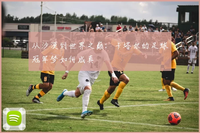 从沙漠到世界之巅：卡塔尔的足球冠军梦如何成真