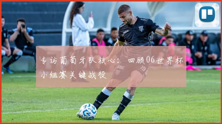 专访葡萄牙队核心:回顾06世界杯小组赛关键战役
