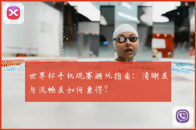 世界杯手机观赛避坑指南：清晰度与流畅度如何兼得？