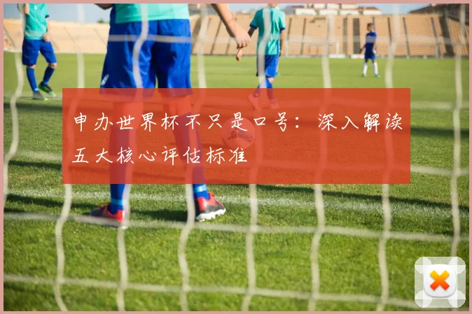 申办世界杯不只是口号:深入解读五大核心评估标准