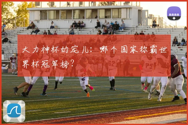 大力神杯的宠儿:哪个国家称霸世界杯冠军榜?