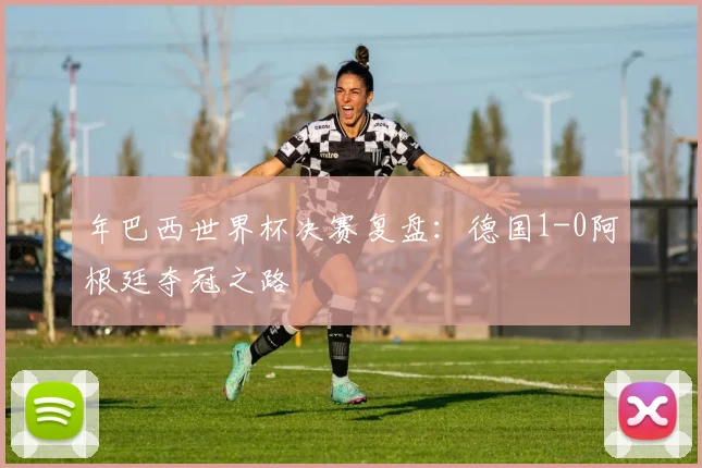 年巴西世界杯决赛复盘：德国1-0阿根廷夺冠之路