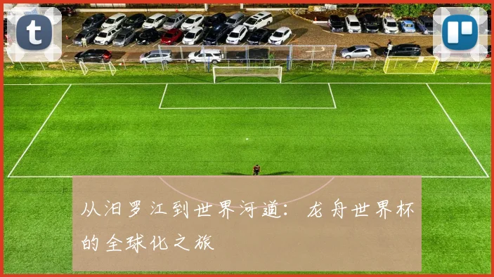 从汨罗江到世界河道：龙舟世界杯的全球化之旅
