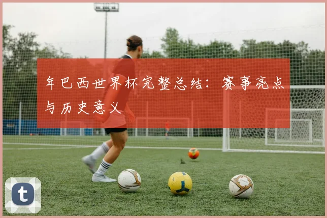 年巴西世界杯完整总结：赛事亮点与历史意义