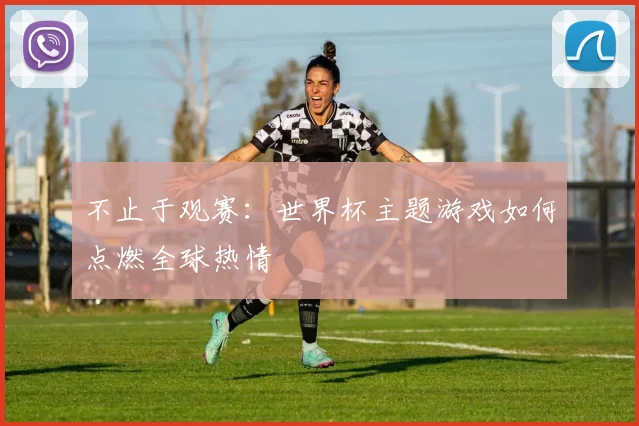 不止于观赛:世界杯主题游戏如何点燃全球热情