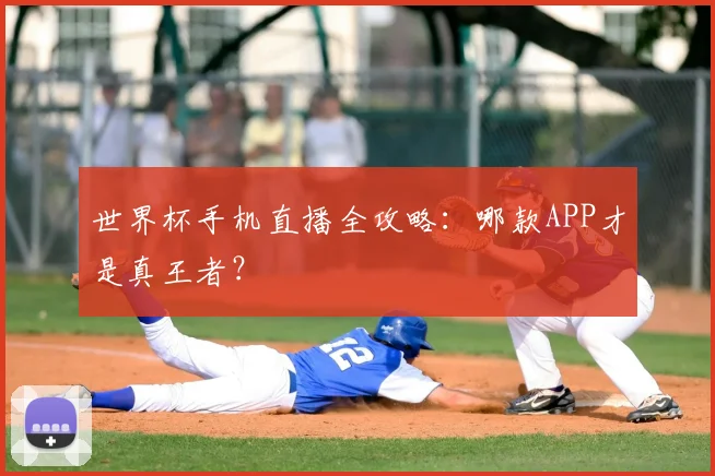 世界杯手机直播全攻略：哪款APP才是真王者？