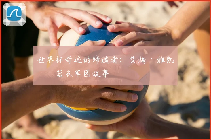 世界杯奇迹的缔造者:艾梅·雅凯的蓝衣军团故事