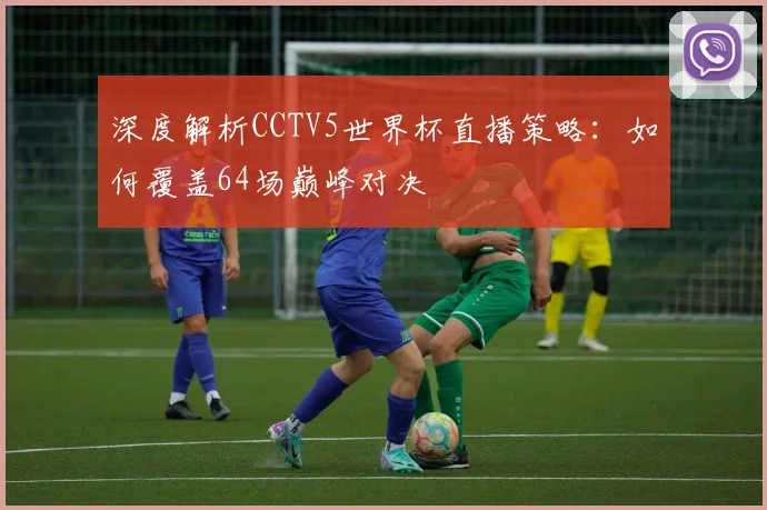 深度解析CCTV5世界杯直播策略：如何覆盖64场巅峰对决