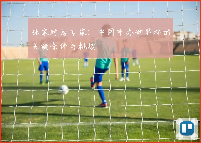 独家对话专家：中国申办世界杯的关键条件与挑战