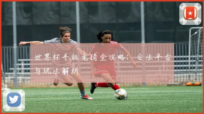 世界杯手机竞猜全攻略：合法平台与玩法解析