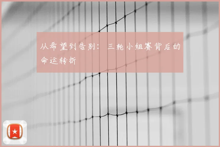 从希望到告别:三轮小组赛背后的命运转折