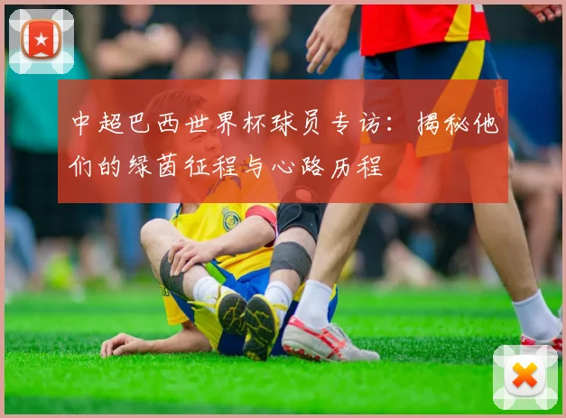 中超巴西世界杯球员专访:揭秘他们的绿茵征程与心路历程