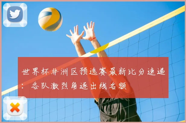 世界杯非洲区预选赛最新比分速递:各队激烈角逐出线名额