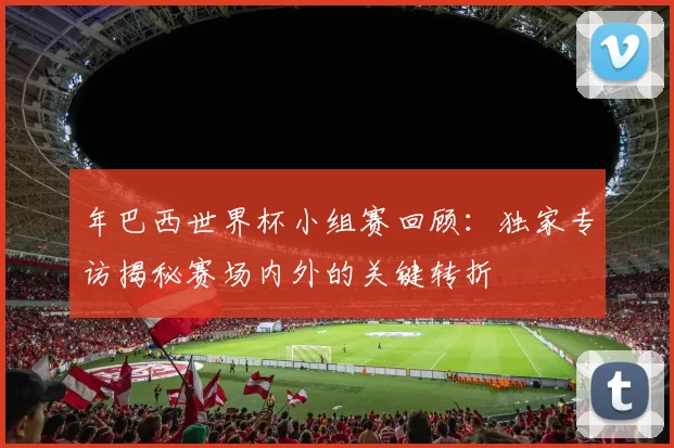 年巴西世界杯小组赛回顾：独家专访揭秘赛场内外的关键转折
