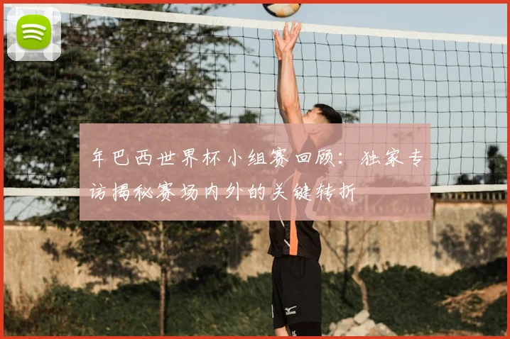 年巴西世界杯小组赛回顾：独家专访揭秘赛场内外的关键转折