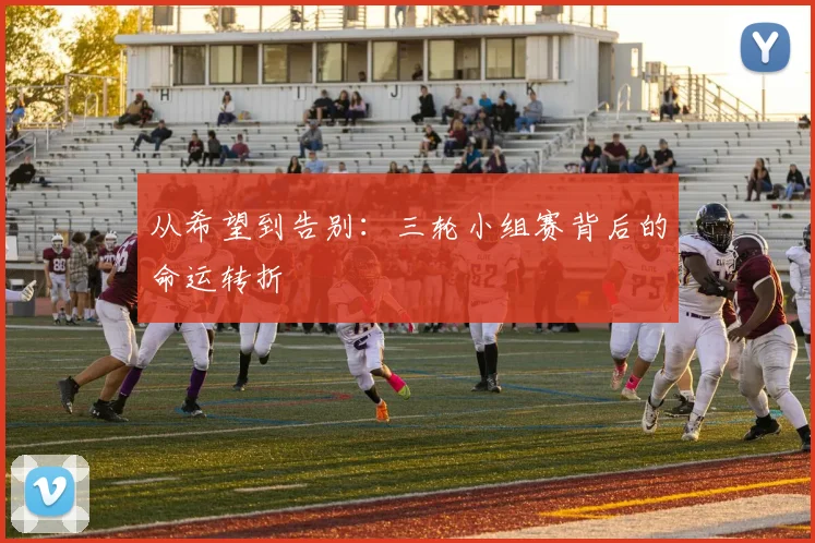 从希望到告别:三轮小组赛背后的命运转折